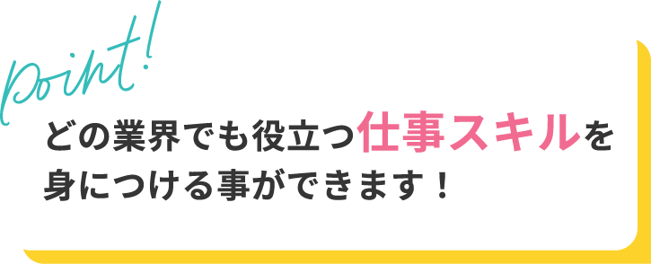 どの業界でも役立つ仕事スキルを身につける事ができます！